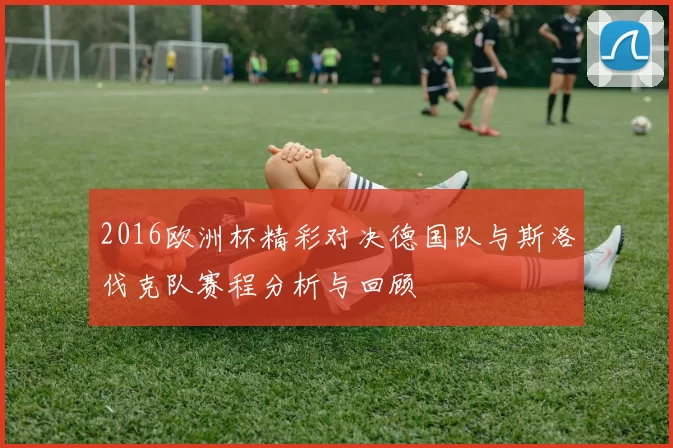 2016欧洲杯精彩对决德国队与斯洛伐克队赛程分析与回顾