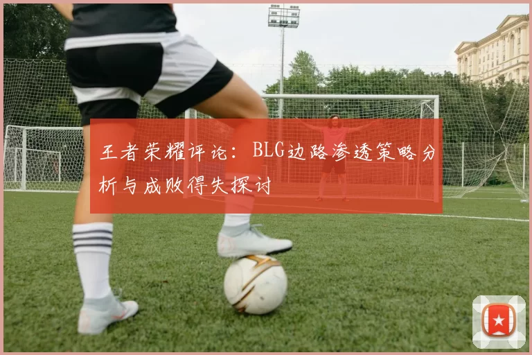 王者荣耀评论：BLG边路渗透策略分析与成败得失探讨