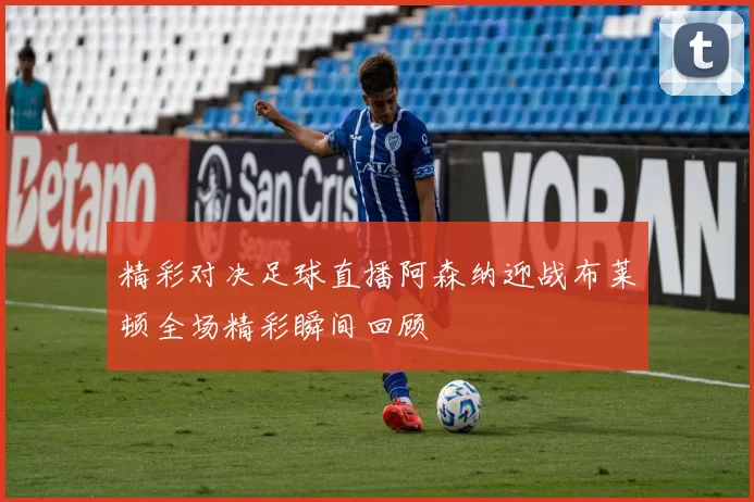 精彩对决足球直播阿森纳迎战布莱顿全场精彩瞬间回顾