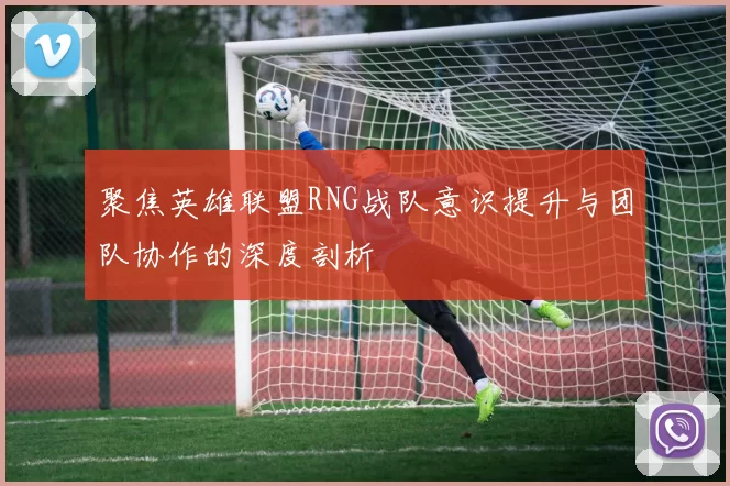 聚焦英雄联盟RNG战队意识提升与团队协作的深度剖析