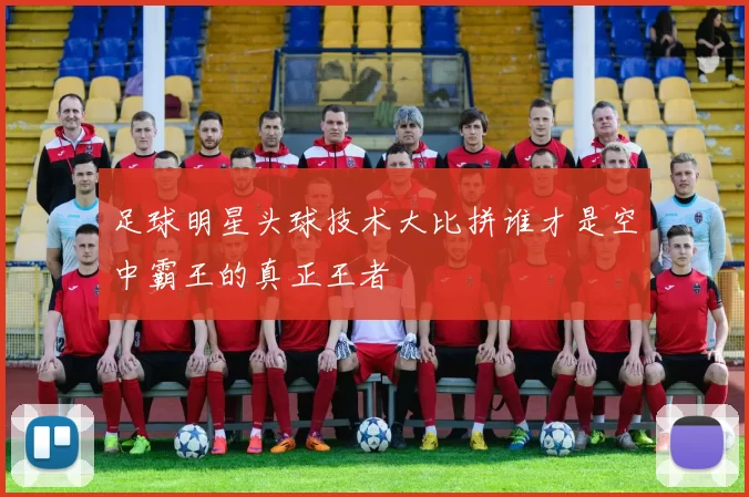 足球明星头球技术大比拼谁才是空中霸王的真正王者