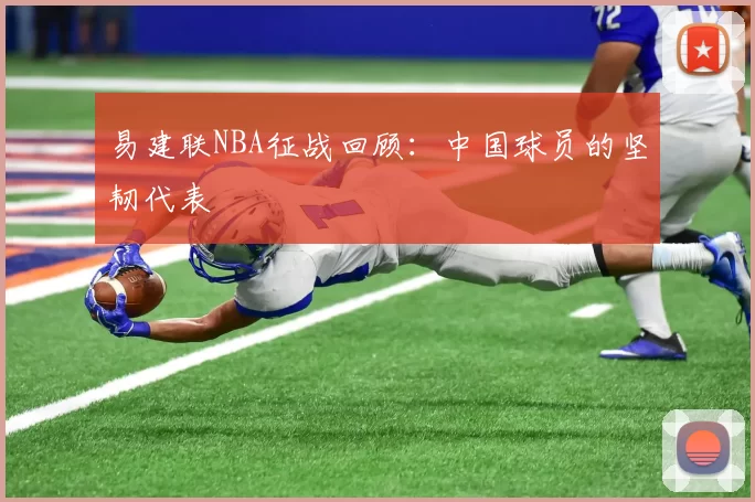 易建联NBA征战回顾：中国球员的坚韧代表