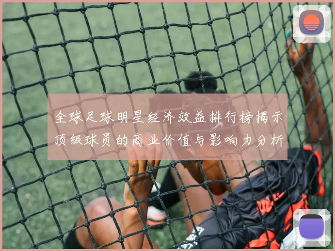全球足球明星经济效益排行榜揭示顶级球员的商业价值与影响力分析