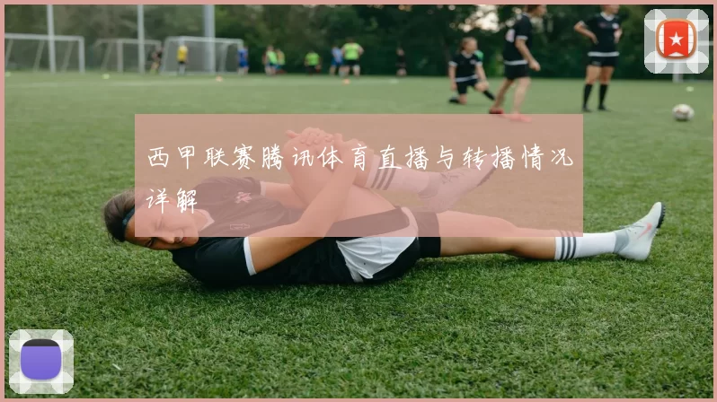 西甲联赛腾讯体育直播与转播情况详解