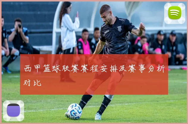 西甲篮球联赛赛程安排及赛事分析对比