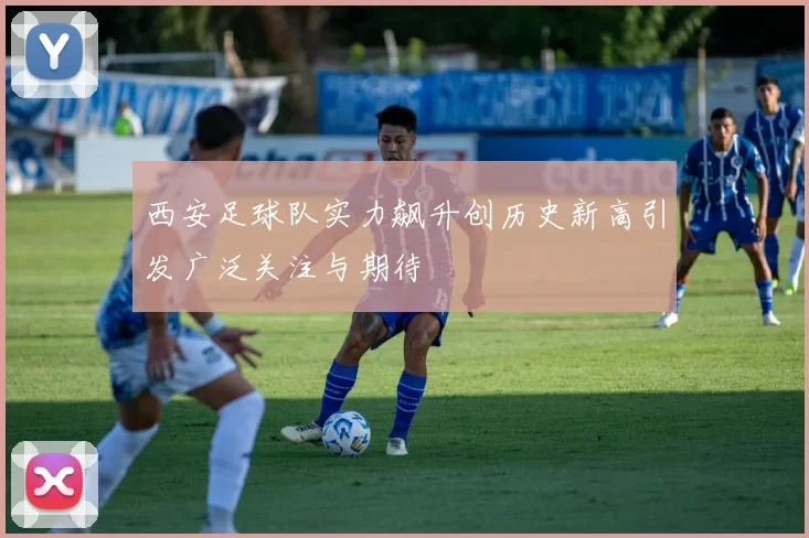 西安足球队实力飙升创历史新高引发广泛关注与期待