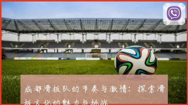 成都滑板队的节奏与激情：探索滑板文化的魅力与挑战