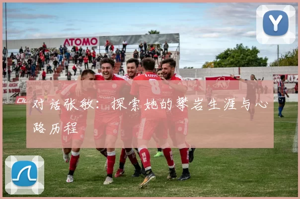 对话张敏：探索她的攀岩生涯与心路历程