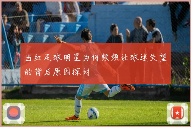 当红足球明星为何频频让球迷失望的背后原因探讨