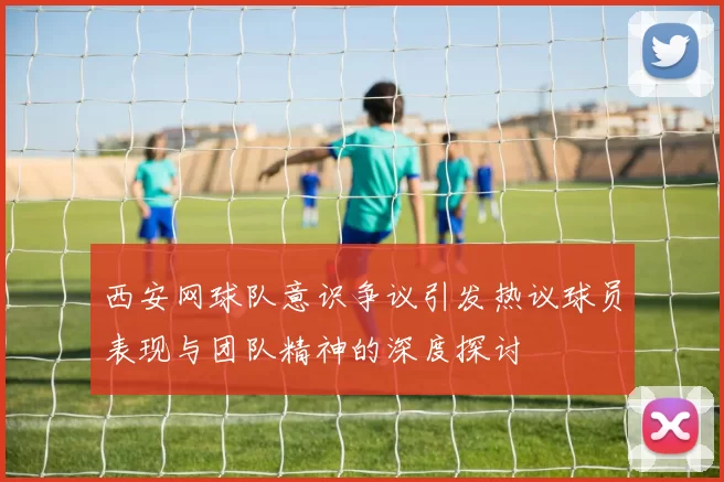 西安网球队意识争议引发热议球员表现与团队精神的深度探讨