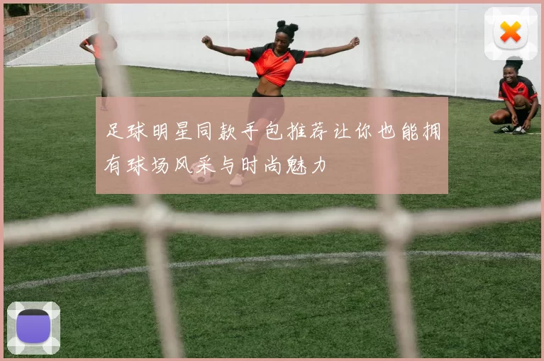 足球明星同款手包推荐让你也能拥有球场风采与时尚魅力