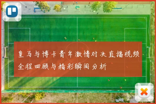 皇马与博卡青年激情对决直播视频全程回顾与精彩瞬间分析