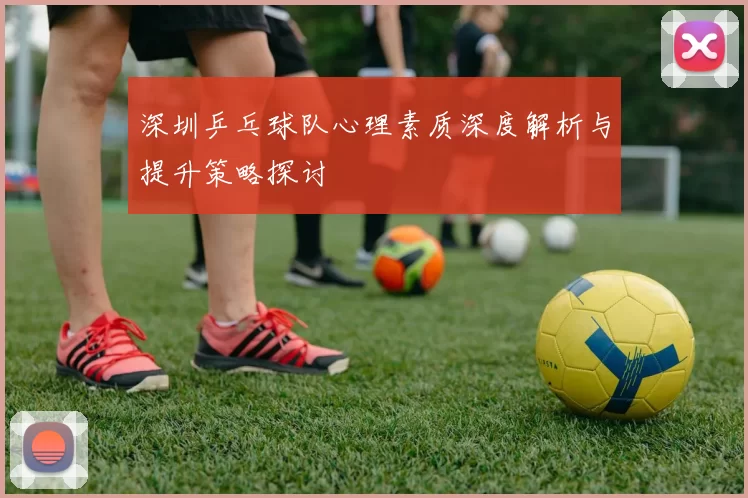 深圳乒乓球队心理素质深度解析与提升策略探讨