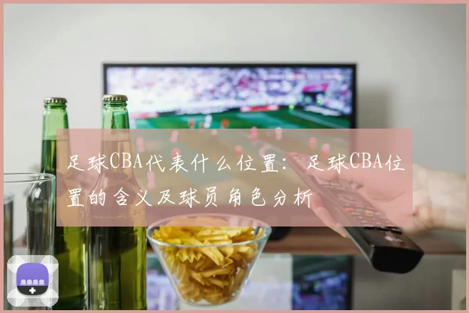 足球CBA代表什么位置：足球CBA位置的含义及球员角色分析