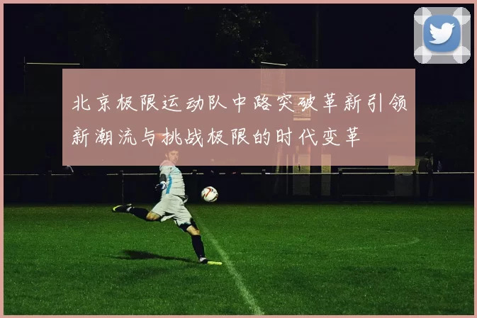 北京极限运动队中路突破革新引领新潮流与挑战极限的时代变革