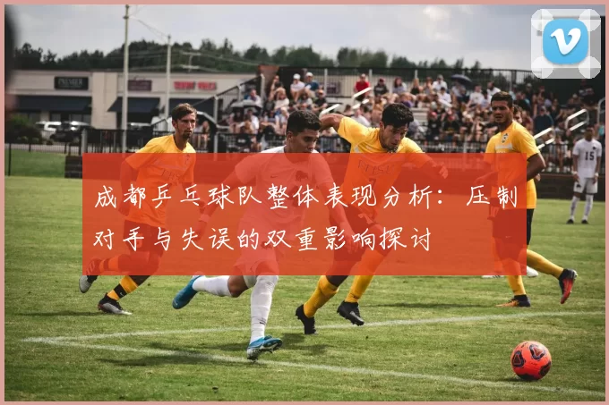成都乒乓球队整体表现分析：压制对手与失误的双重影响探讨