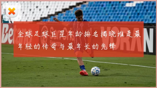 全球足球巨星年龄排名揭晓谁是最年轻的传奇与最年长的先锋