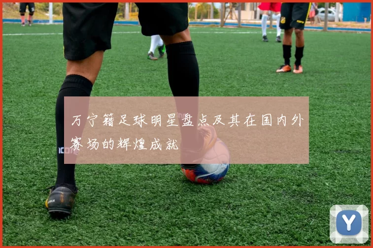 万宁籍足球明星盘点及其在国内外赛场的辉煌成就