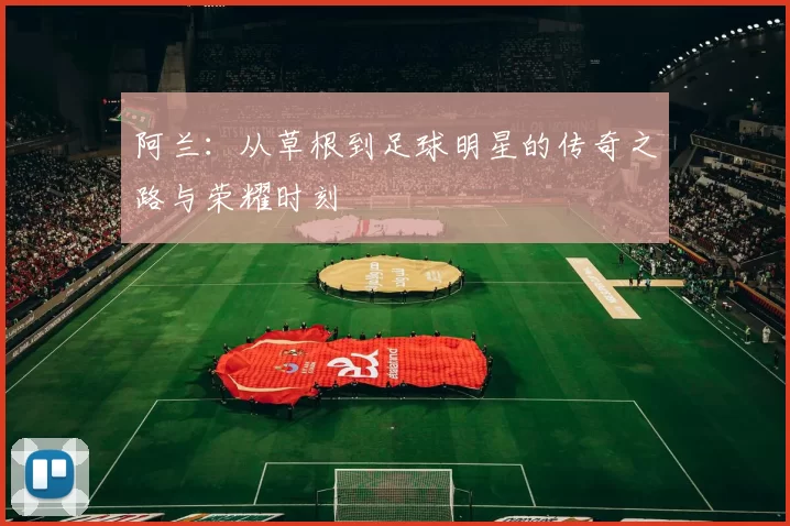 阿兰：从草根到足球明星的传奇之路与荣耀时刻