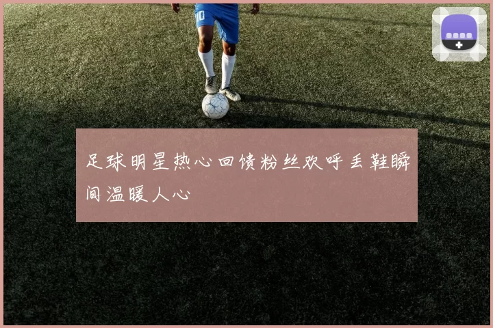 足球明星热心回馈粉丝欢呼丢鞋瞬间温暖人心
