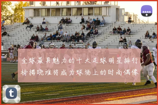 全球最具魅力的十大足球明星排行榜揭晓谁将成为球场上的时尚偶像