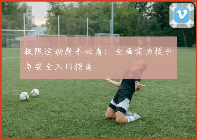 极限运动新手必看：全面实力提升与安全入门指南