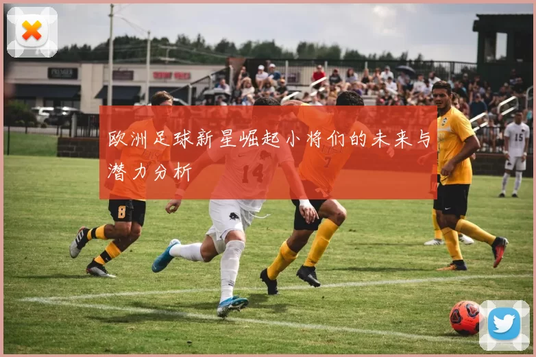 欧洲足球新星崛起小将们的未来与潜力分析