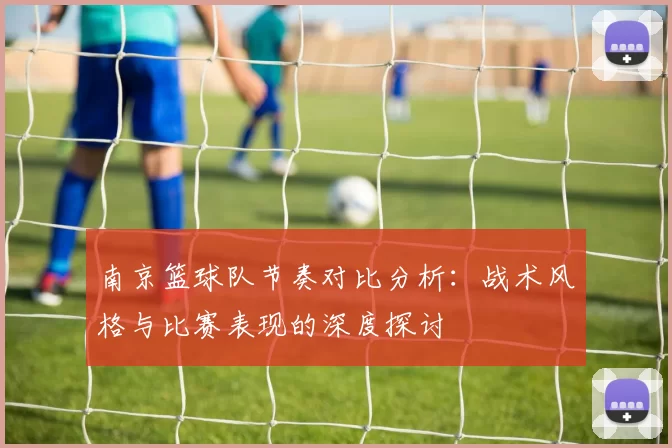 南京篮球队节奏对比分析：战术风格与比赛表现的深度探讨