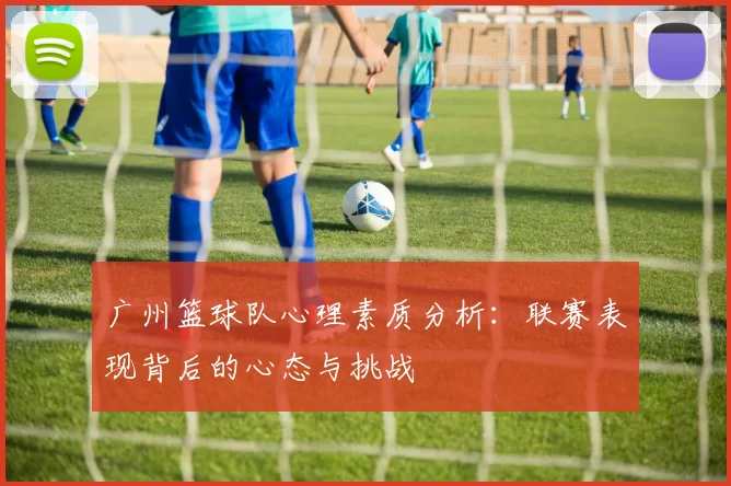 广州篮球队心理素质分析：联赛表现背后的心态与挑战