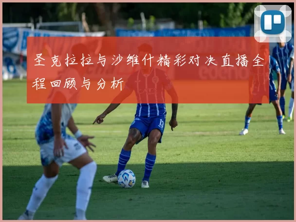 圣克拉拉与沙维什精彩对决直播全程回顾与分析