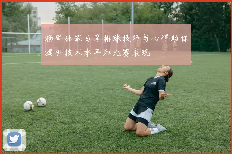 杨军独家分享排球技巧与心得助你提升技术水平和比赛表现
