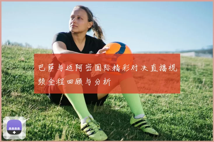 巴萨与迈阿密国际精彩对决直播视频全程回顾与分析