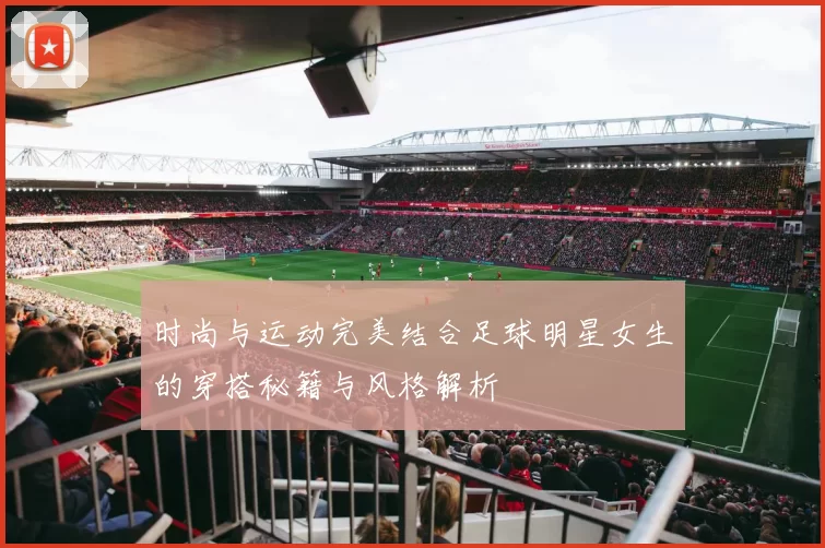 时尚与运动完美结合足球明星女生的穿搭秘籍与风格解析