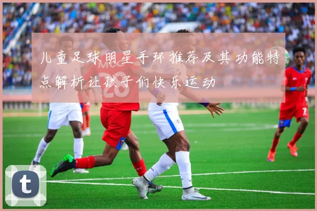 儿童足球明星手环推荐及其功能特点解析让孩子们快乐运动