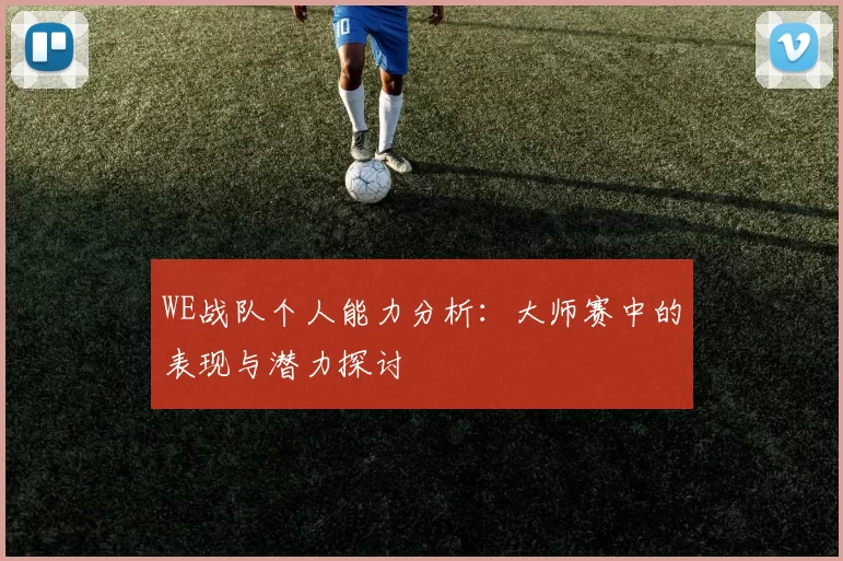 WE战队个人能力分析：大师赛中的表现与潜力探讨