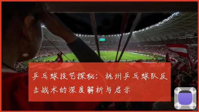 乒乓球技艺探秘：杭州乒乓球队反击战术的深度解析与启示