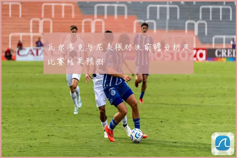 瓦尔韦克与尼美根对决前瞻分析及比赛结果预测