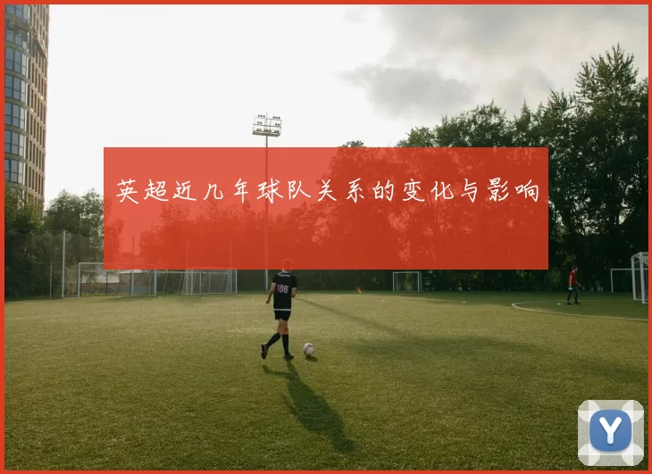 英超近几年球队关系的变化与影响