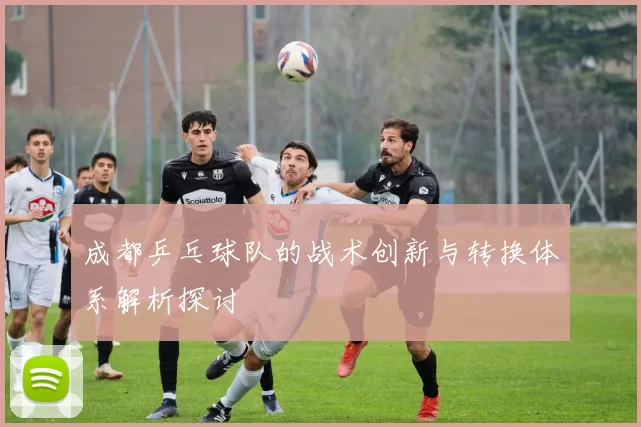 成都乒乓球队的战术创新与转换体系解析探讨