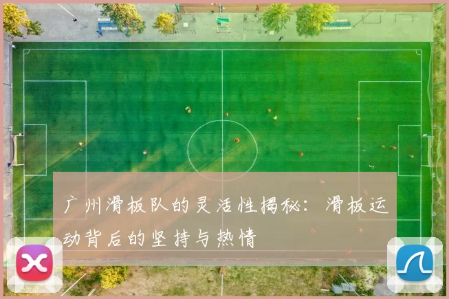 广州滑板队的灵活性揭秘：滑板运动背后的坚持与热情