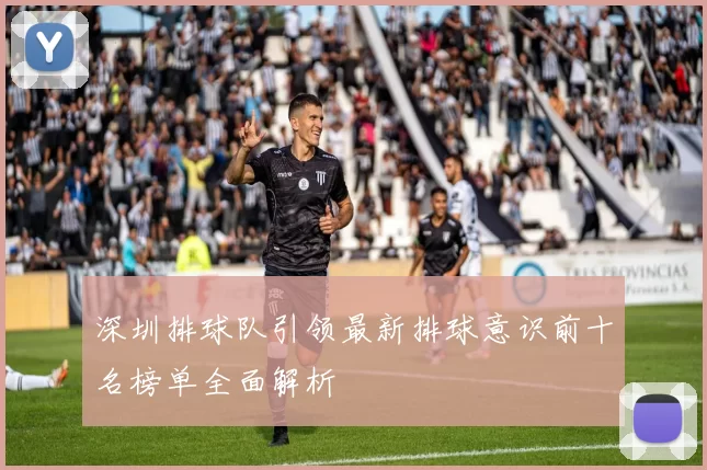 深圳排球队引领最新排球意识前十名榜单全面解析