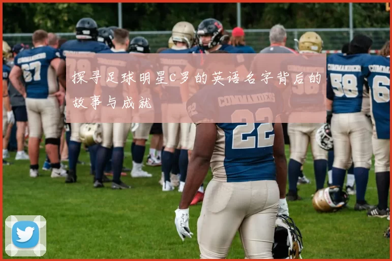 探寻足球明星c罗的英语名字背后的故事与成就