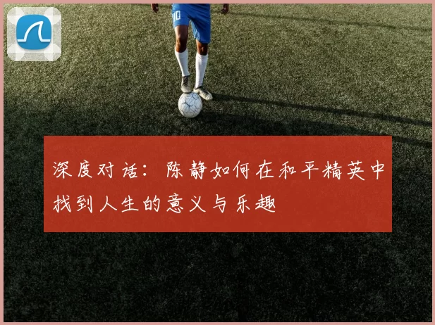 深度对话：陈静如何在和平精英中找到人生的意义与乐趣