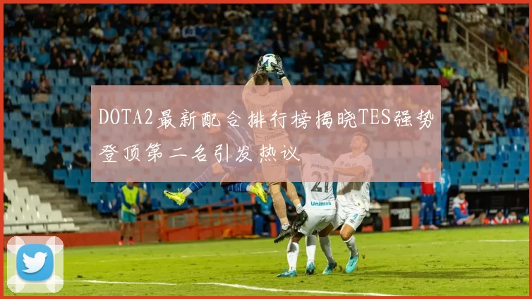 DOTA2最新配合排行榜揭晓TES强势登顶第二名引发热议