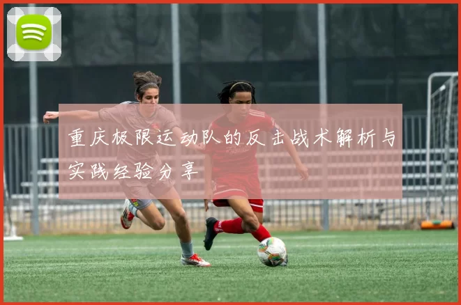 重庆极限运动队的反击战术解析与实践经验分享