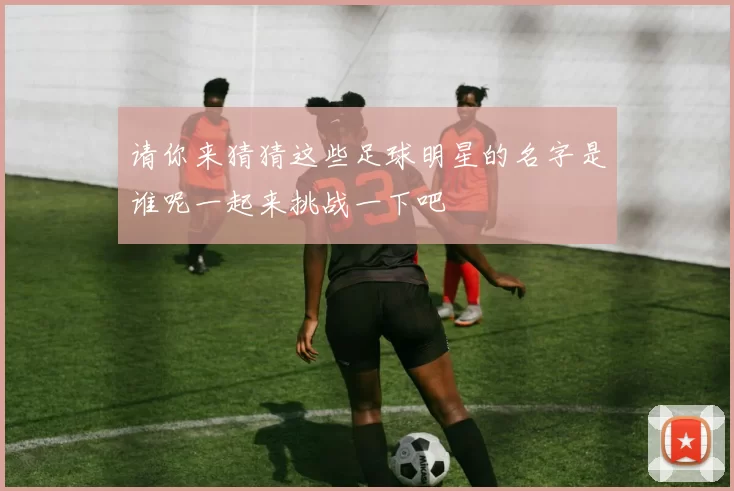 请你来猜猜这些足球明星的名字是谁呢一起来挑战一下吧