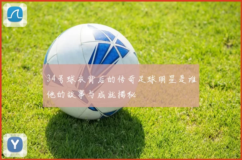 34号球衣背后的传奇足球明星是谁他的故事与成就揭秘