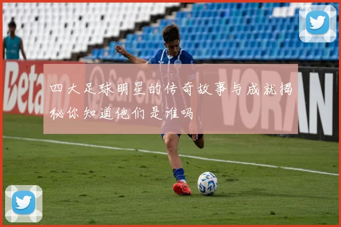 四大足球明星的传奇故事与成就揭秘你知道他们是谁吗