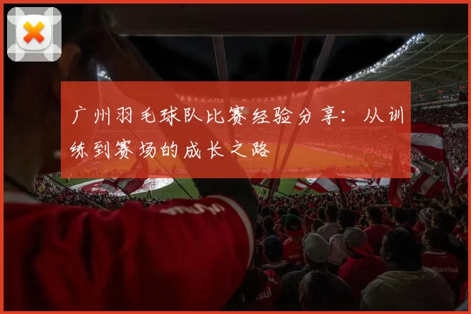 广州羽毛球队比赛经验分享：从训练到赛场的成长之路