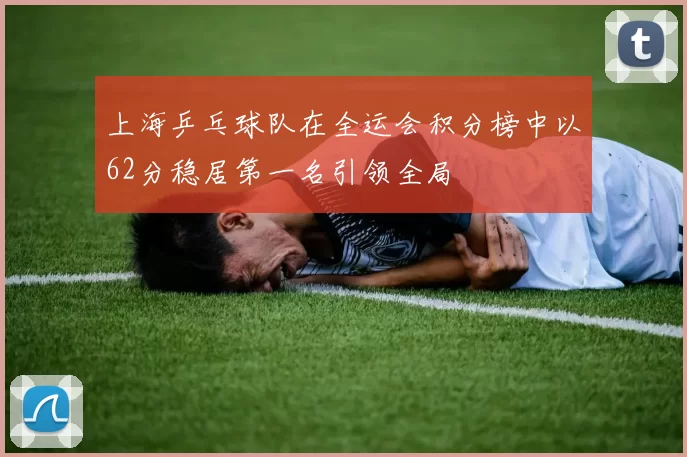 上海乒乓球队在全运会积分榜中以62分稳居第一名引领全局